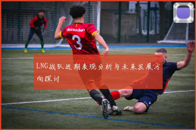 LNG战队近期表现分析与未来发展方向探讨