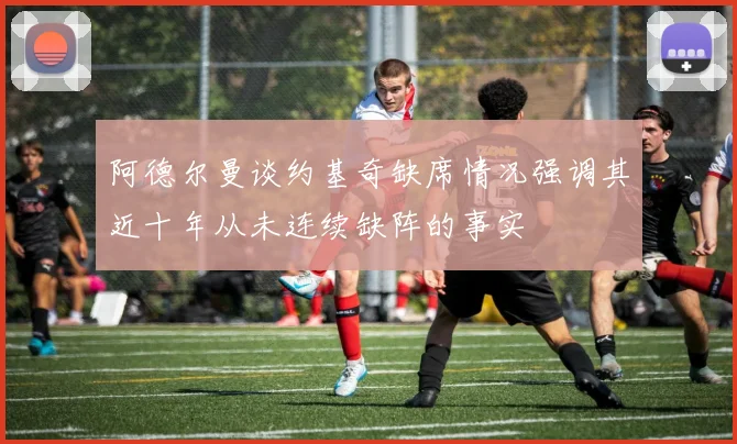阿德尔曼谈约基奇缺席情况强调其近十年从未连续缺阵的事实